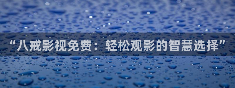 樱花影院私人影院免费看：“八戒影视免费：轻松观影的智慧选择”